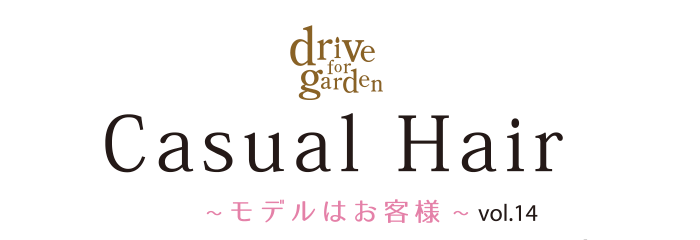 drive for garden Casual Hair 〜モデルはお客様〜 vol.14