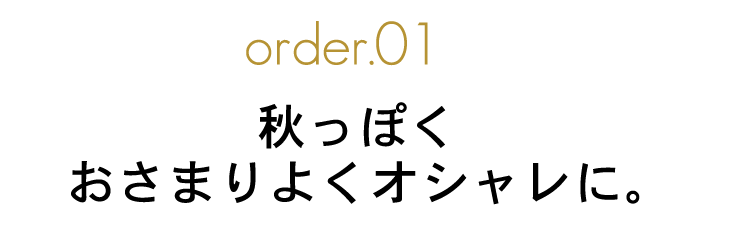 order.01 秋っぽく、おさまりよくオシャレに。