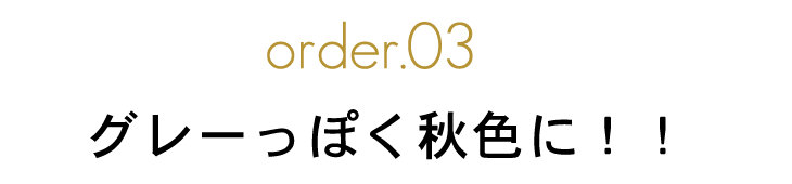 order.03 グレーっぽく秋色に!!